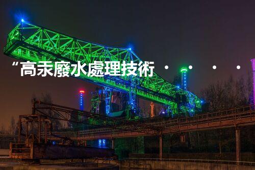 “高汞廢水處理技術，綠色環(huán)保新篇章”